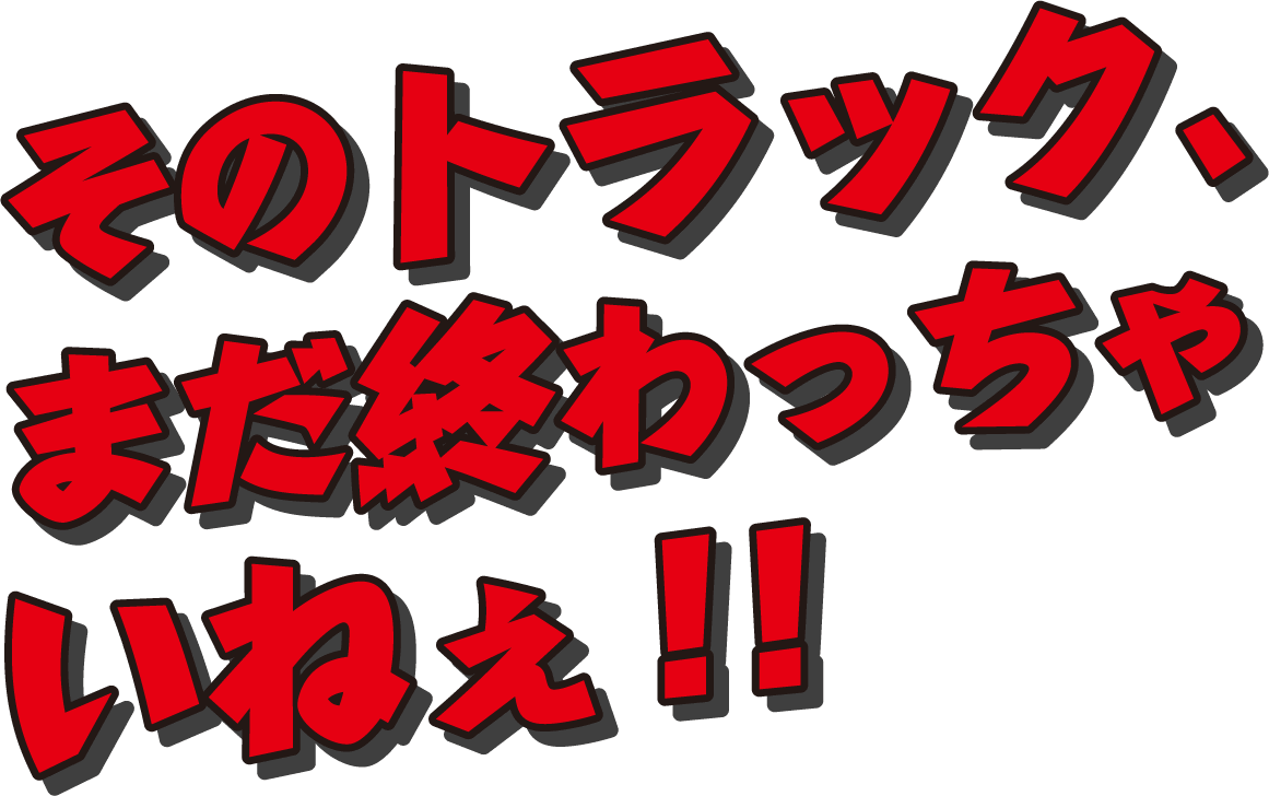 そのトラック、まだ終わっちゃいねぇ！！