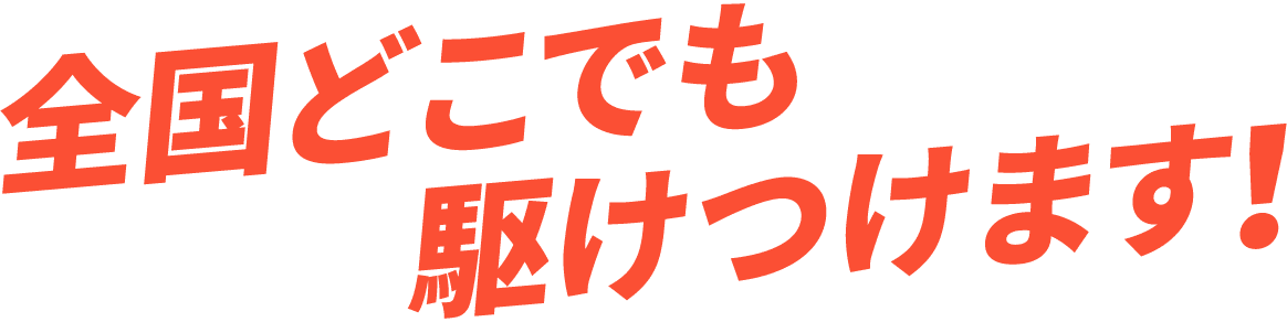 全国どこでも駆けつけます!