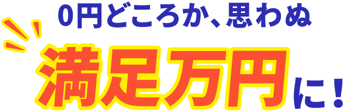 0円どころか、思わぬ満足万円に！