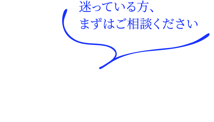迷っている方、まずはご相談ください