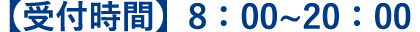 【受付時間】8 : 00 ~ 20:00