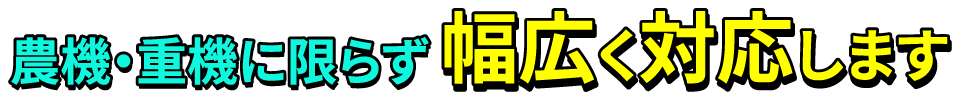 農機・重機に限らず 幅広く対応します