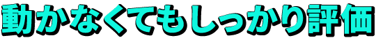 動かなくてもしっかり評価