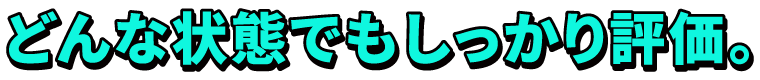 どんな状態でもしっかり評価。