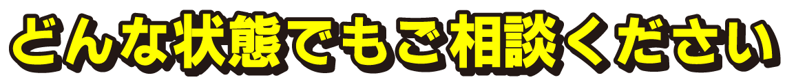 どんな状態でもご相談ください