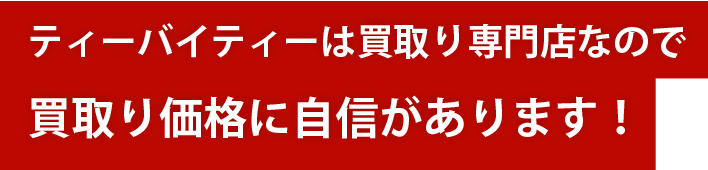 ティーバイティーは買取り専門店なので高額買取りに自信があります!