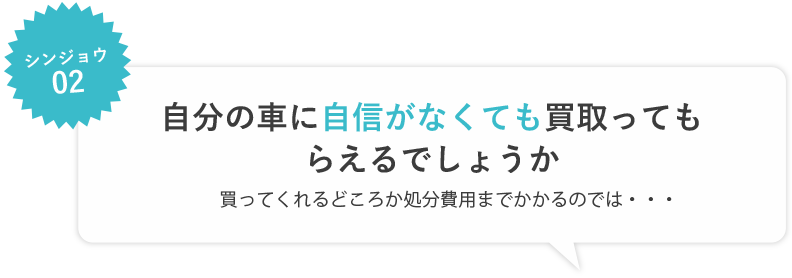 シンジョウ02　自分の車に自信がなくても買い取ってもらえるでしょうか　買ってくれるどころか処分費用までかかるのでは・・・