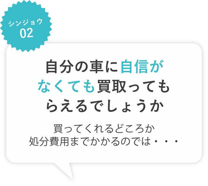 シンジョウ02　自分の車に自信がなくても買い取ってもらえるでしょうか　買ってくれるどころか処分費用までかかるのでは・・・