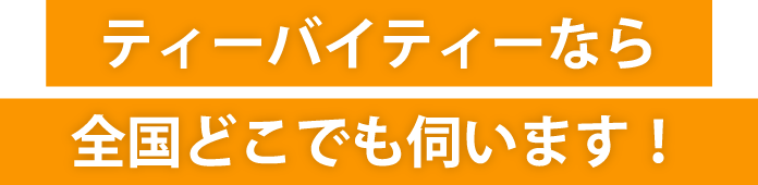ティーバイティーなら全国どこでも伺います!