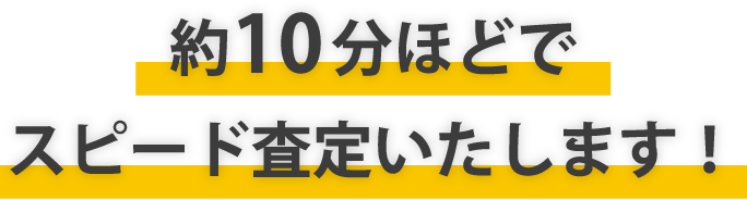 約10分ほどでスピード査定いたします!