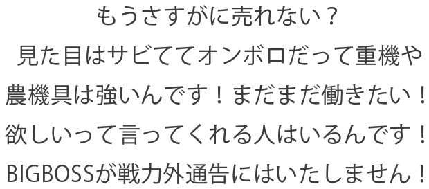 もうさすがに売れない?見た目はサビててオンボロだって重機や農機具は強いんです!まだまだ働きたい!欲しいって言ってくれる人はいるんです!BIGBOSSが戦力外通告にはいたしません!