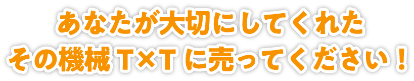 あなたが大切にしてくれたその機械T×Tに売ってください!