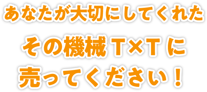 あなたが大切にしてくれたその機械T×Tに売ってください!