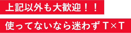 上記以外も大歓迎！！使ってないなら迷わずT×T