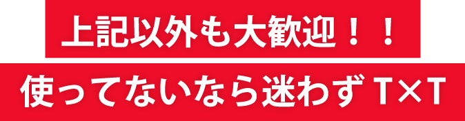 上記以外も大歓迎!!使ってないなら迷わずT×T