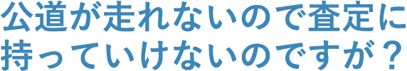 公道が走れないので査定に持っていけないのですが？