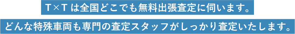 T×Tは全国どこでも無料出張査定に伺います。どんな特殊車両も専門の査定スタッフがしっかり査定いたします。