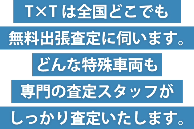 T×Tは全国どこでも無料出張査定に伺います。どんな特殊車両も専門の査定スタッフがしっかり査定いたします。