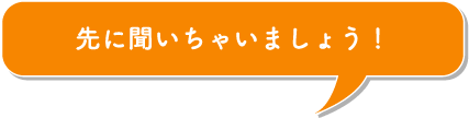 先に聞いちゃいましょう！