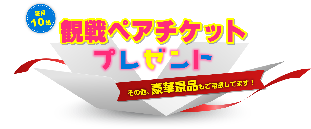 毎月10組観戦ペアチケットプレゼント その他、豪華景品もご用意してます!