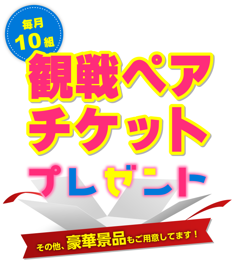 毎月10組観戦ペアチケットプレゼント その他、豪華景品もご用意してます!