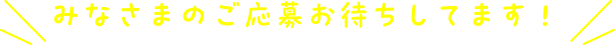 みなさまの応募お待ちしてます！
