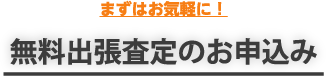 無料出張査定のお申込み。まずはお気軽に！