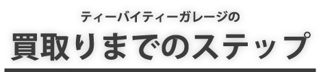 ティーバイティーガレージの買取りまでのステップ