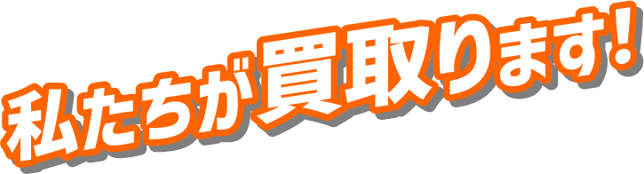 私たちが買取ります！